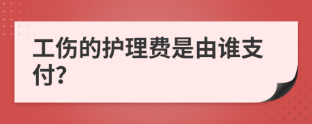 工伤的护理费是由谁支付？