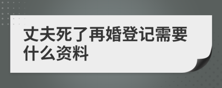 丈夫死了再婚登记需要什么资料