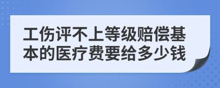 工伤评不上等级赔偿基本的医疗费要给多少钱