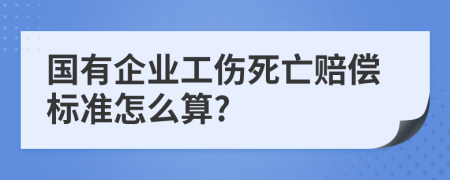 国有企业工伤死亡赔偿标准怎么算?