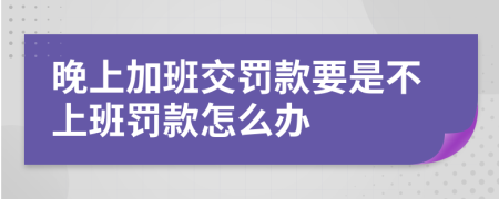 晚上加班交罚款要是不上班罚款怎么办