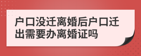 户口没迁离婚后户口迁出需要办离婚证吗