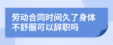 劳动合同时间久了身体不舒服可以辞职吗