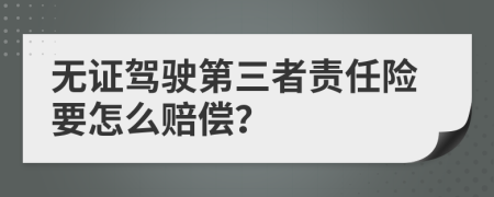 无证驾驶第三者责任险要怎么赔偿？