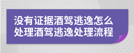 没有证据酒驾逃逸怎么处理酒驾逃逸处理流程