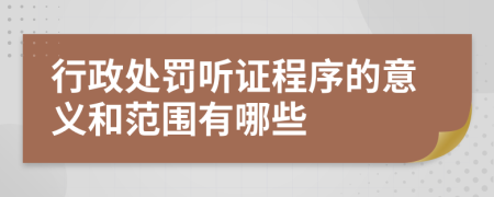 行政处罚听证程序的意义和范围有哪些