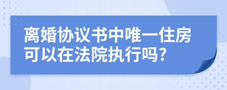 离婚协议书中唯一住房可以在法院执行吗?