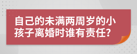 自己的未满两周岁的小孩子离婚时谁有责任？