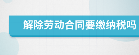 解除劳动合同要缴纳税吗