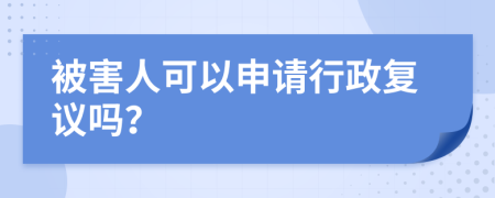 被害人可以申请行政复议吗？