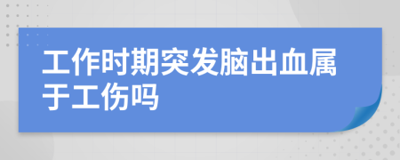 工作时期突发脑出血属于工伤吗