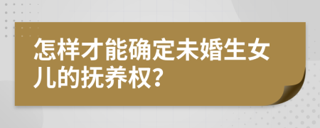 怎样才能确定未婚生女儿的抚养权？