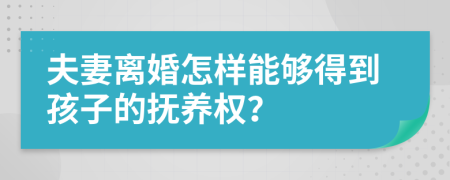 夫妻离婚怎样能够得到孩子的抚养权？