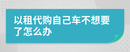 以租代购自己车不想要了怎么办