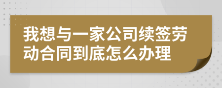 我想与一家公司续签劳动合同到底怎么办理