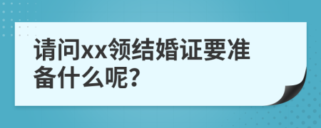 请问xx领结婚证要准备什么呢？