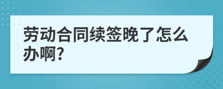 劳动合同续签晚了怎么办啊?