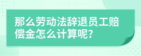 那么劳动法辞退员工赔偿金怎么计算呢？