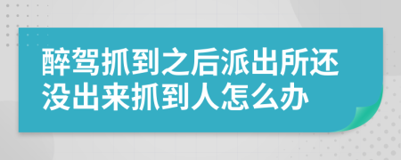 醉驾抓到之后派出所还没出来抓到人怎么办