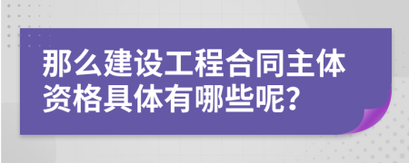 那么建设工程合同主体资格具体有哪些呢？