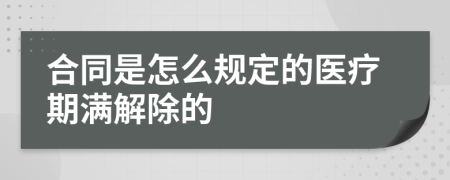 合同是怎么规定的医疗期满解除的