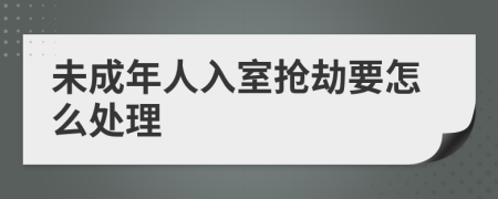 未成年人入室抢劫要怎么处理