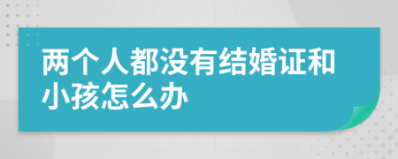 两个人都没有结婚证和小孩怎么办