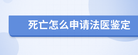 死亡怎么申请法医鉴定