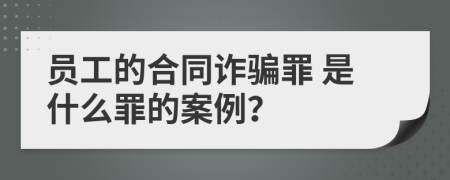  员工的合同诈骗罪 是什么罪的案例？