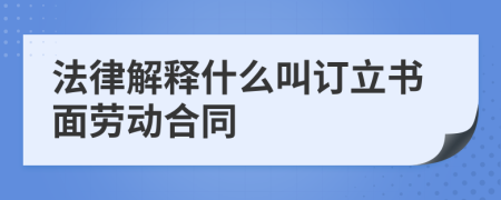 法律解释什么叫订立书面劳动合同