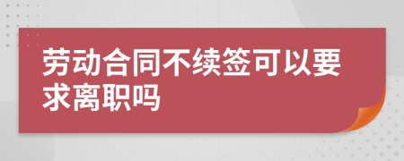 劳动合同不续签可以要求离职吗