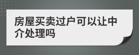 房屋买卖过户可以让中介处理吗