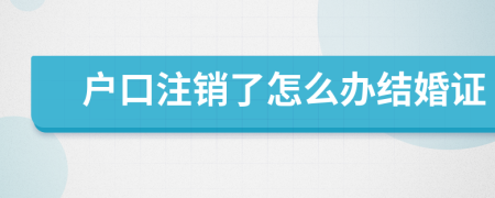 户口注销了怎么办结婚证