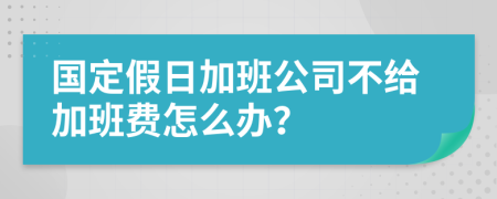 国定假日加班公司不给加班费怎么办？