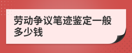 劳动争议笔迹鉴定一般多少钱
