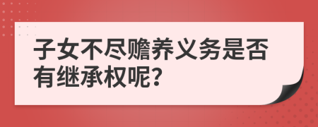 子女不尽赡养义务是否有继承权呢？