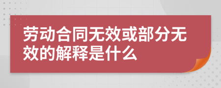 劳动合同无效或部分无效的解释是什么