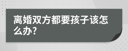 离婚双方都要孩子该怎么办?