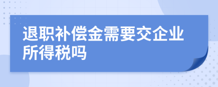 退职补偿金需要交企业所得税吗