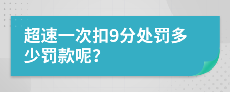 超速一次扣9分处罚多少罚款呢？