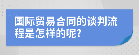 国际贸易合同的谈判流程是怎样的呢?