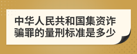 中华人民共和国集资诈骗罪的量刑标准是多少