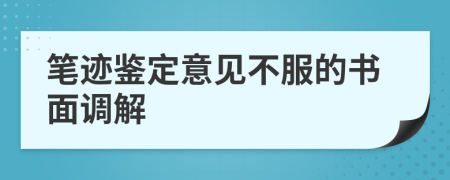 笔迹鉴定意见不服的书面调解