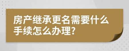 房产继承更名需要什么手续怎么办理?