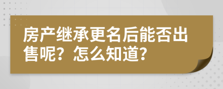 房产继承更名后能否出售呢？怎么知道？