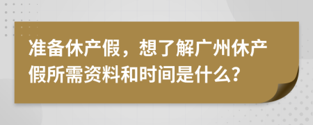 准备休产假，想了解广州休产假所需资料和时间是什么？