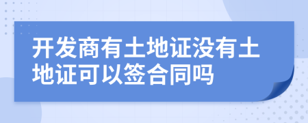 开发商有土地证没有土地证可以签合同吗