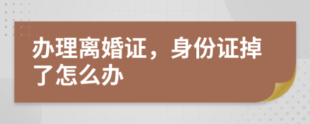 办理离婚证，身份证掉了怎么办