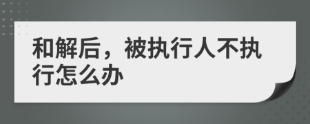 和解后，被执行人不执行怎么办