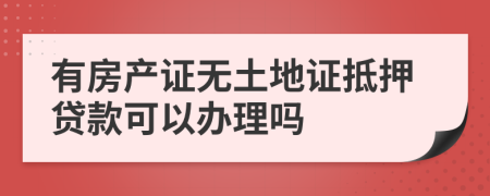 有房产证无土地证抵押贷款可以办理吗